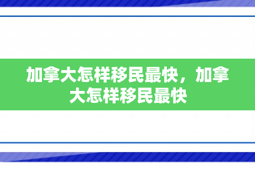 加拿大怎样移民最快，加拿大怎样移民最快