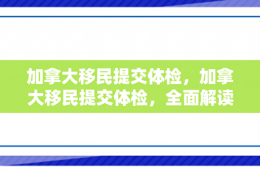 加拿大移民提交体检，加拿大移民提交体检，全面解读与指导