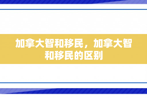 加拿大智和移民，加拿大智和移民的区别