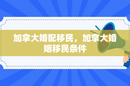 加拿大婚配移民，加拿大婚姻移民条件