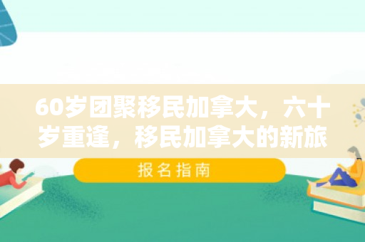 60岁团聚移民加拿大，六十岁重逢，移民加拿大的新旅程