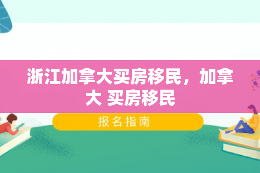 浙江加拿大买房移民，加拿大 买房移民