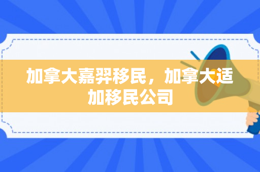加拿大嘉羿移民，加拿大适加移民公司