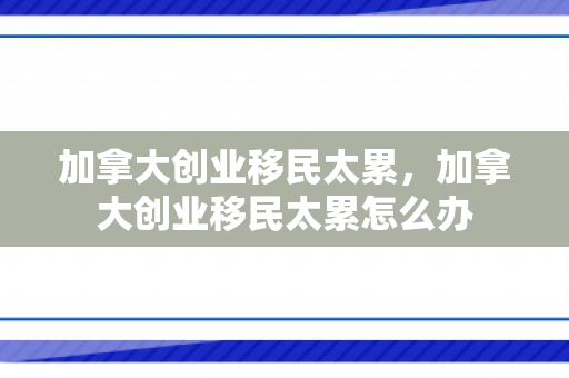 加拿大创业移民太累，加拿大创业移民太累怎么办