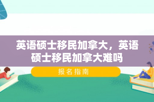 英语硕士移民加拿大，英语硕士移民加拿大难吗