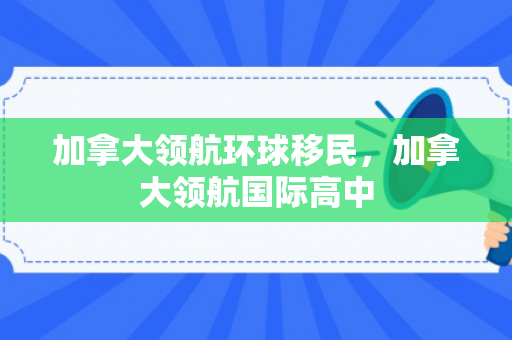 加拿大领航环球移民，加拿大领航国际高中