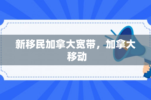 新移民加拿大宽带，加拿大 移动