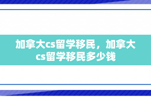 加拿大cs留学移民，加拿大cs留学移民多少钱