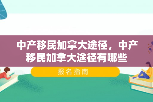 中产移民加拿大途径，中产移民加拿大途径有哪些