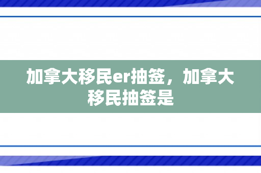 加拿大移民er抽签，加拿大移民抽签是
