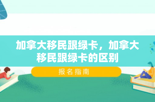 加拿大移民跟绿卡，加拿大移民跟绿卡的区别