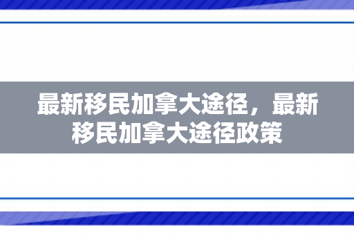 最新移民加拿大途径，最新移民加拿大途径政策