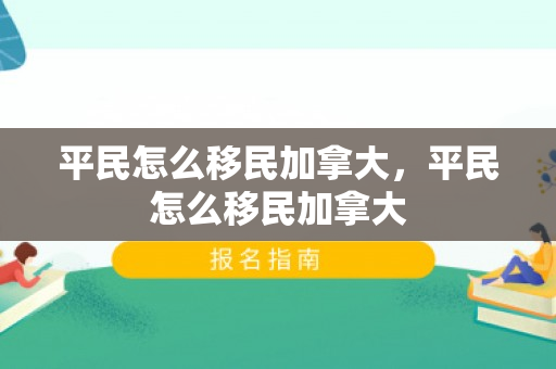 平民怎么移民加拿大，平民怎么移民加拿大