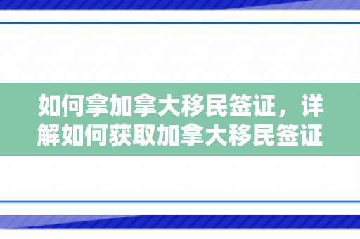 如何拿加拿大移民签证，详解如何获取加拿大移民签证