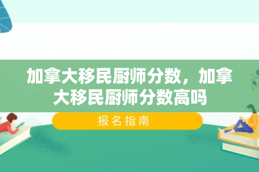 加拿大移民厨师分数，加拿大移民厨师分数高吗