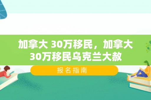 加拿大 30万移民，加拿大30万移民乌克兰大赦