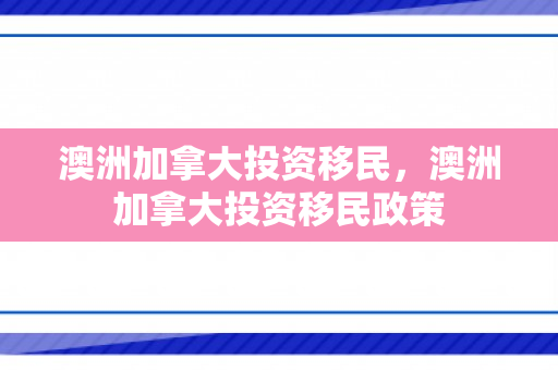 澳洲加拿大投资移民，澳洲加拿大投资移民政策
