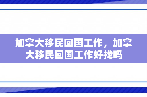 加拿大移民回国工作，加拿大移民回国工作好找吗