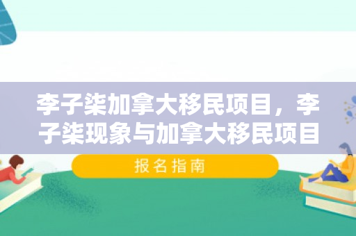 李子柒加拿大移民项目，李子柒现象与加拿大移民项目的深度探讨