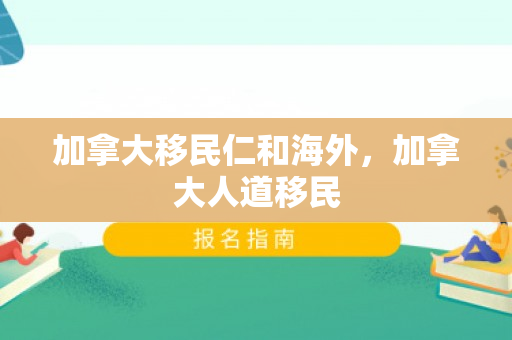 加拿大移民仁和海外，加拿大人道移民