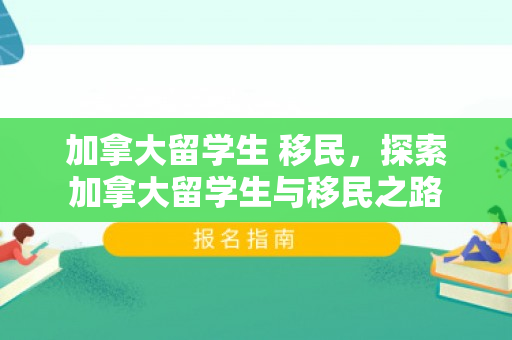 加拿大留学生 移民，探索加拿大留学生与移民之路