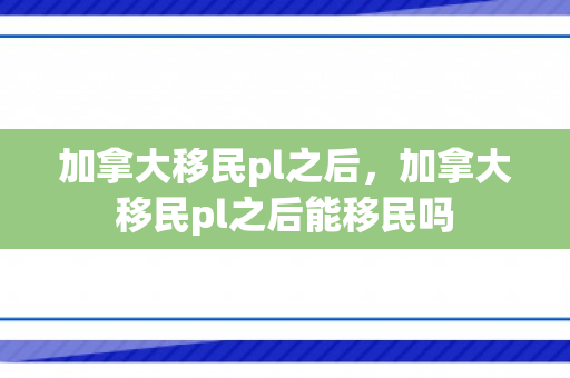 加拿大移民pl之后，加拿大移民pl之后能移民吗