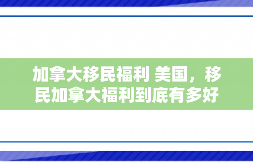 加拿大移民福利 美国，移民加拿大福利到底有多好