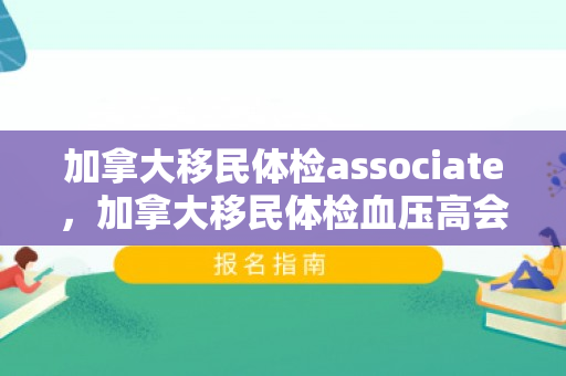 加拿大移民体检associate，加拿大移民体检血压高会影响移民吗?