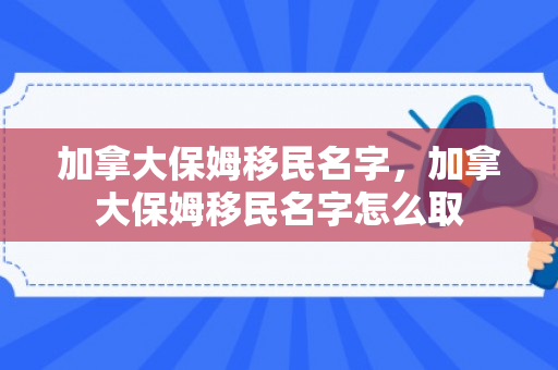 加拿大保姆移民名字，加拿大保姆移民名字怎么取