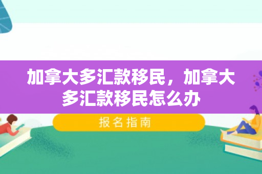 加拿大多汇款移民，加拿大多汇款移民怎么办