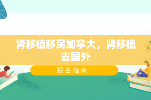 肾移植移民加拿大，肾移植去国外
