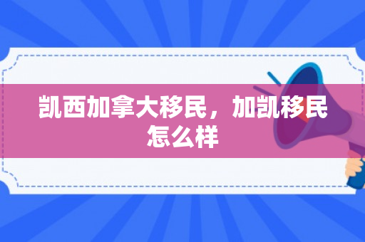 凯西加拿大移民，加凯移民怎么样