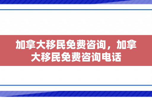 加拿大移民免费咨询，加拿大移民免费咨询电话