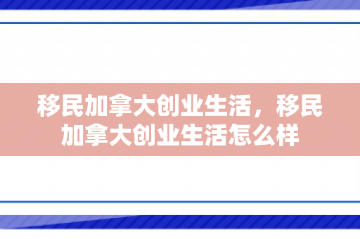 移民加拿大创业生活，移民加拿大创业生活怎么样