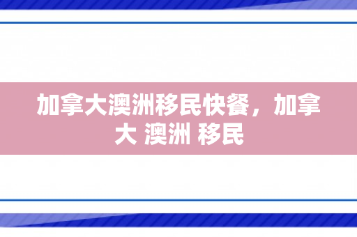 加拿大澳洲移民快餐，加拿大 澳洲 移民