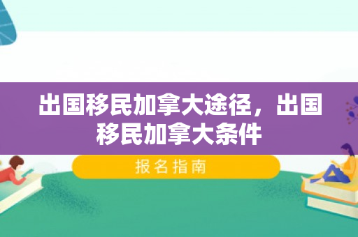 出国移民加拿大途径，出国移民加拿大条件