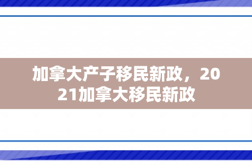 加拿大产子移民新政，2021加拿大移民新政