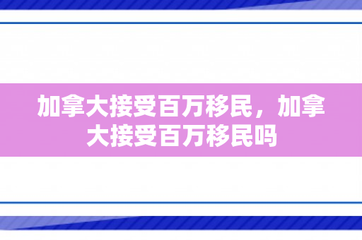 加拿大接受百万移民，加拿大接受百万移民吗
