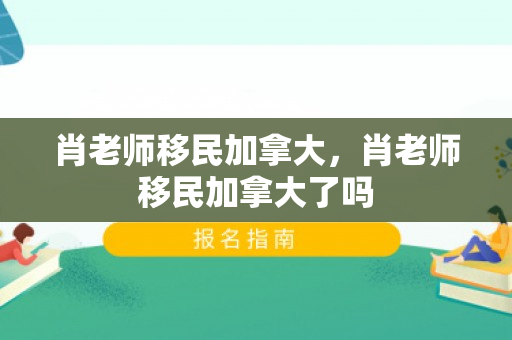 肖老师移民加拿大，肖老师移民加拿大了吗