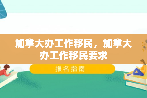 加拿大办工作移民，加拿大办工作移民要求