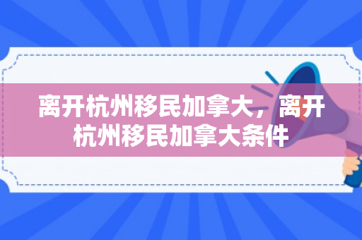 离开杭州移民加拿大，离开杭州移民加拿大条件