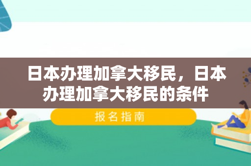 日本办理加拿大移民，日本办理加拿大移民的条件
