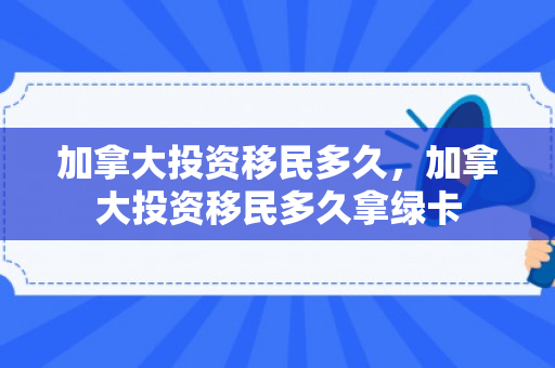 加拿大投资移民多久，加拿大投资移民多久拿绿卡