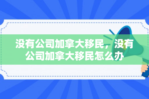 没有公司加拿大移民，没有公司加拿大移民怎么办