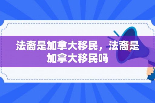 法裔是加拿大移民，法裔是加拿大移民吗