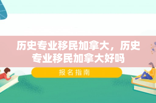 历史专业移民加拿大，历史专业移民加拿大好吗