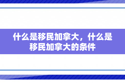 什么是移民加拿大，什么是移民加拿大的条件