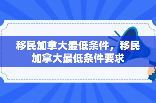 移民加拿大最低条件，移民加拿大最低条件要求