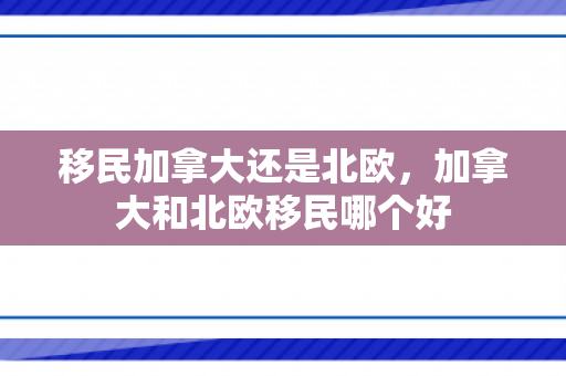 移民加拿大还是北欧，加拿大和北欧移民哪个好