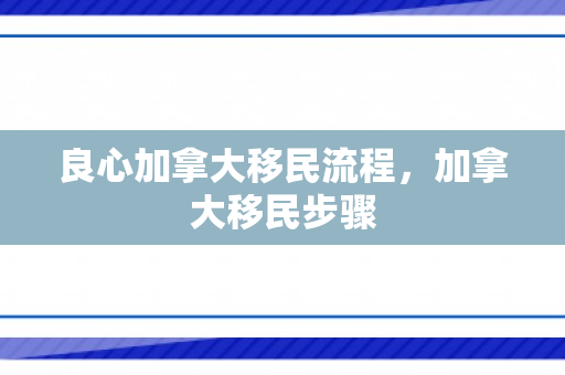 良心加拿大移民流程，加拿大移民步骤
